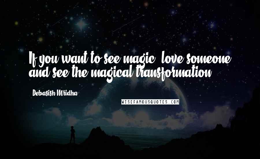 Debasish Mridha Quotes: If you want to see magic, love someone and see the magical transformation.