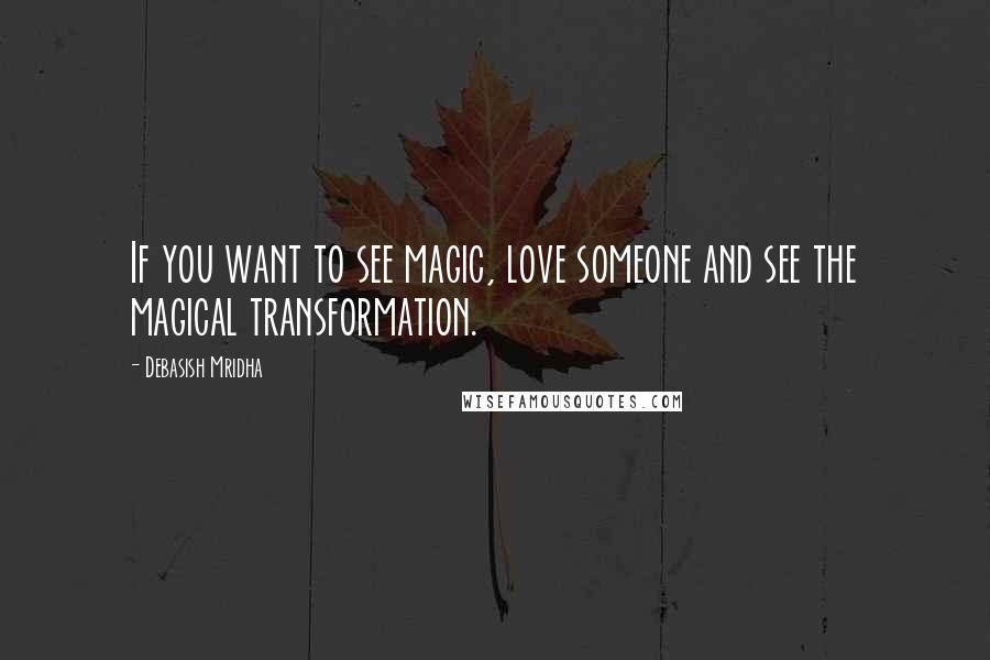 Debasish Mridha Quotes: If you want to see magic, love someone and see the magical transformation.