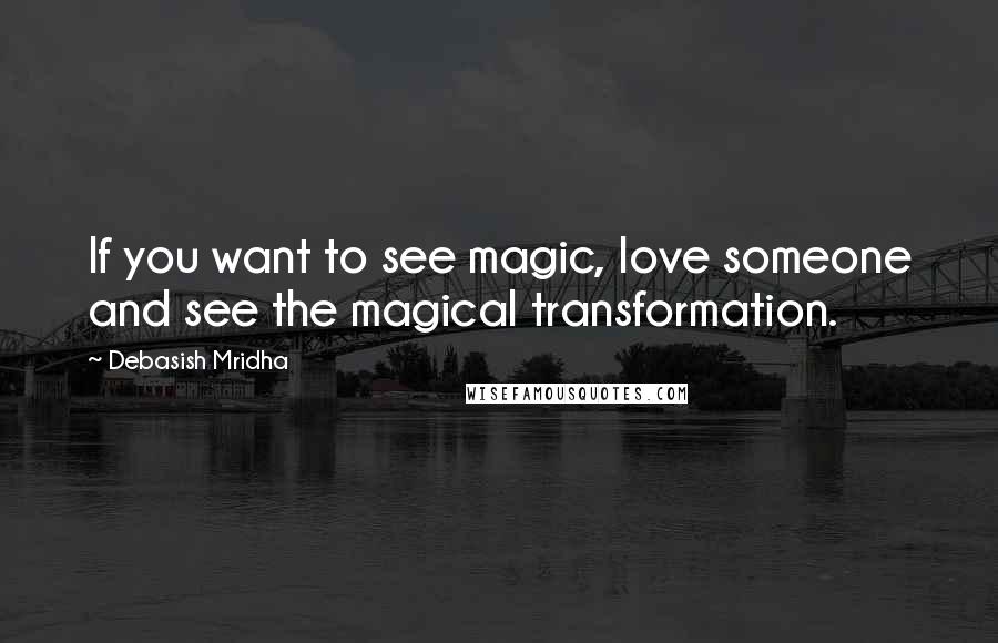 Debasish Mridha Quotes: If you want to see magic, love someone and see the magical transformation.