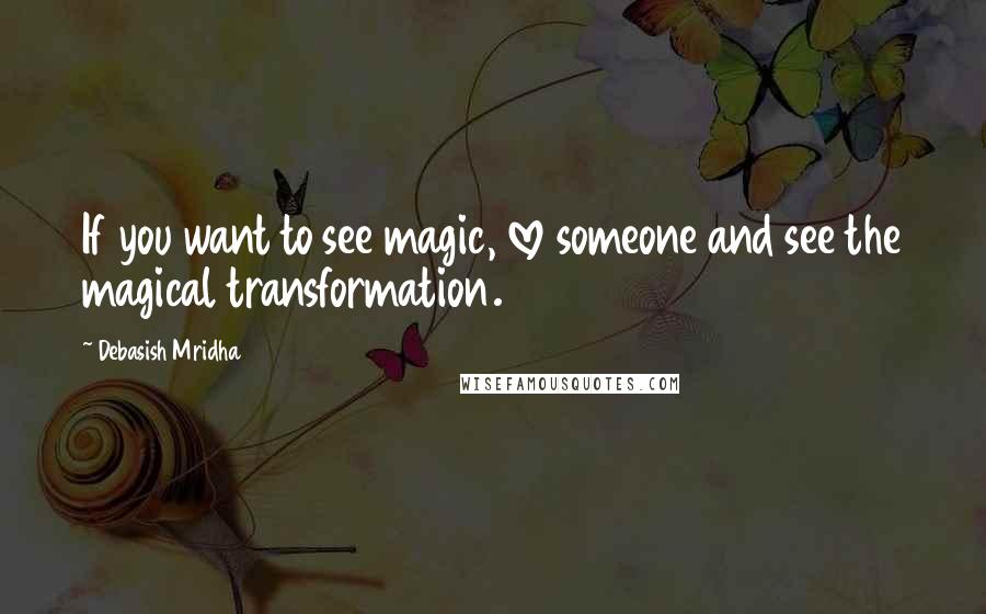 Debasish Mridha Quotes: If you want to see magic, love someone and see the magical transformation.