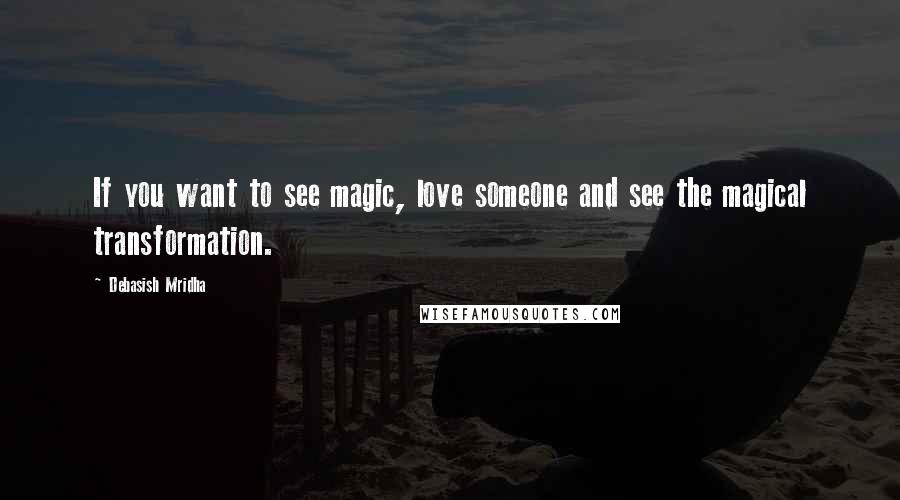 Debasish Mridha Quotes: If you want to see magic, love someone and see the magical transformation.