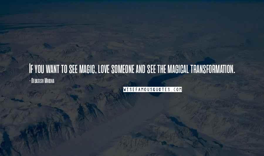 Debasish Mridha Quotes: If you want to see magic, love someone and see the magical transformation.