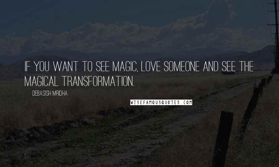 Debasish Mridha Quotes: If you want to see magic, love someone and see the magical transformation.