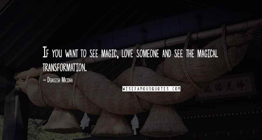 Debasish Mridha Quotes: If you want to see magic, love someone and see the magical transformation.