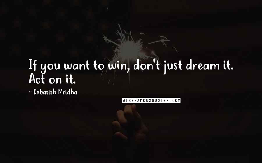 Debasish Mridha Quotes: If you want to win, don't just dream it. Act on it.