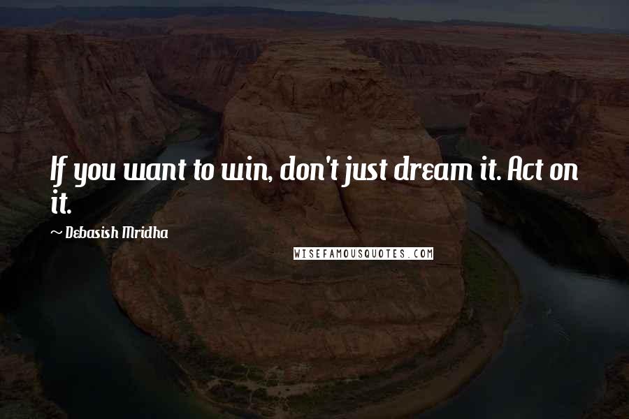 Debasish Mridha Quotes: If you want to win, don't just dream it. Act on it.