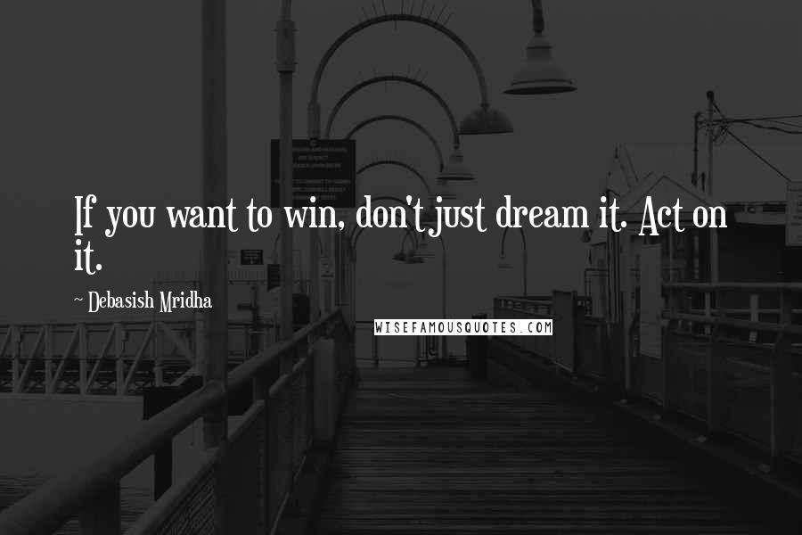 Debasish Mridha Quotes: If you want to win, don't just dream it. Act on it.