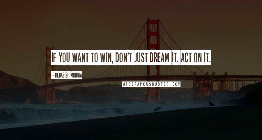 Debasish Mridha Quotes: If you want to win, don't just dream it. Act on it.