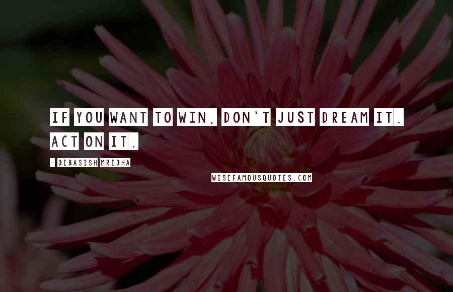 Debasish Mridha Quotes: If you want to win, don't just dream it. Act on it.