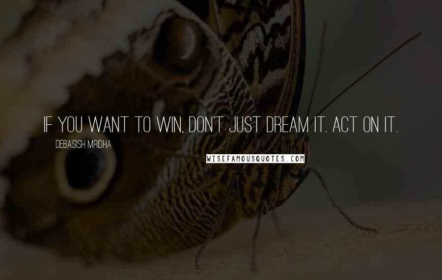 Debasish Mridha Quotes: If you want to win, don't just dream it. Act on it.