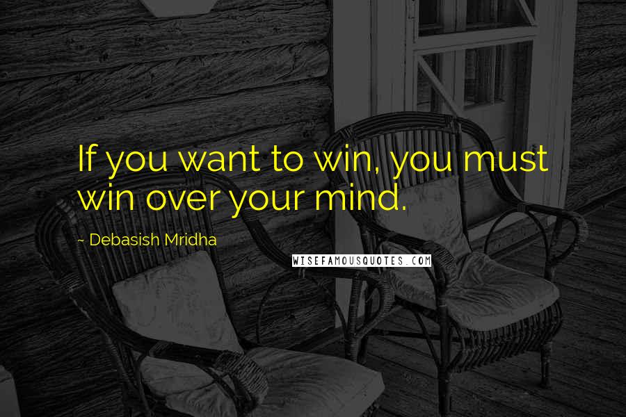 Debasish Mridha Quotes: If you want to win, you must win over your mind.