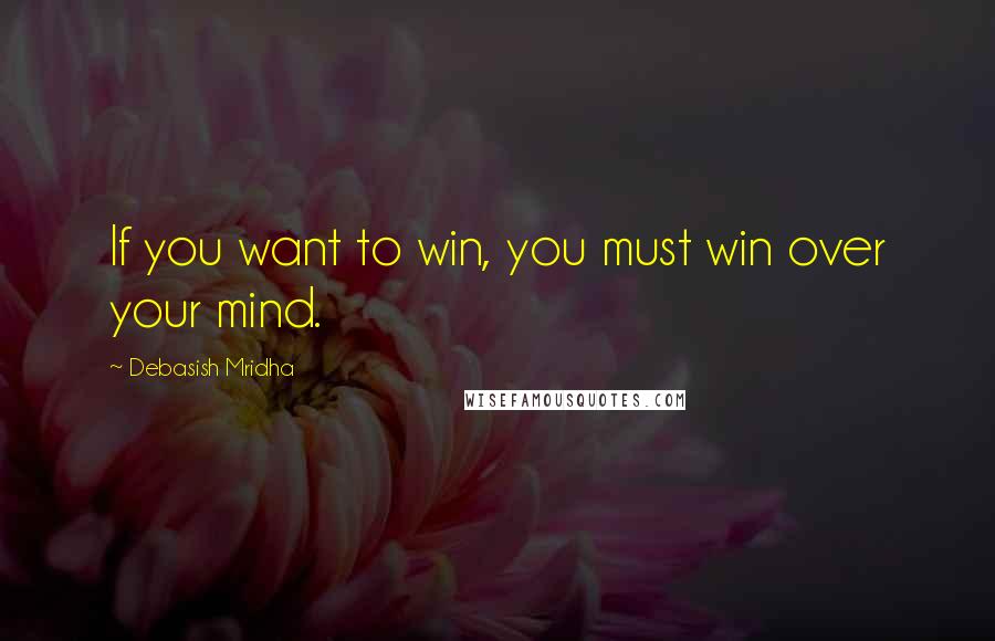 Debasish Mridha Quotes: If you want to win, you must win over your mind.