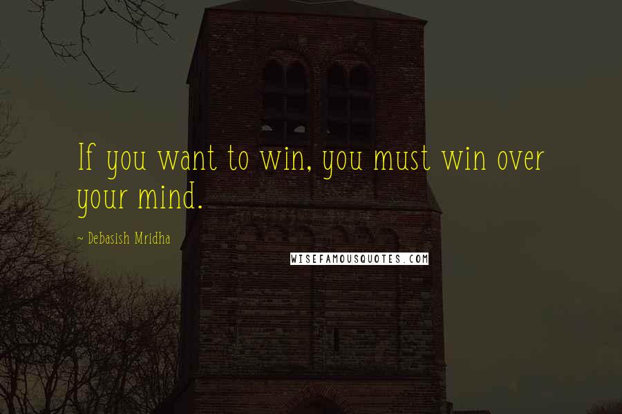 Debasish Mridha Quotes: If you want to win, you must win over your mind.