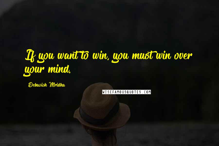Debasish Mridha Quotes: If you want to win, you must win over your mind.