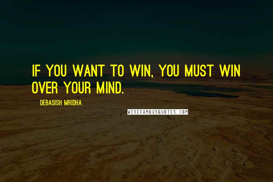 Debasish Mridha Quotes: If you want to win, you must win over your mind.