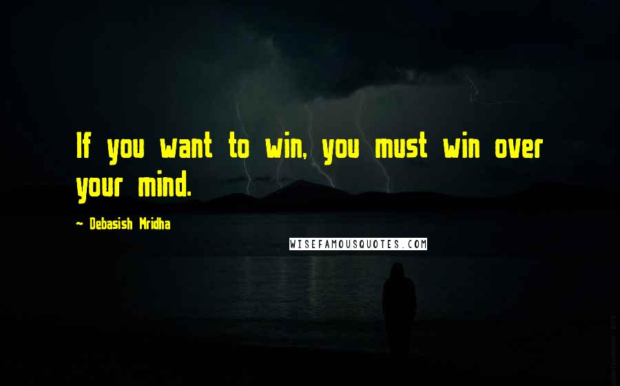 Debasish Mridha Quotes: If you want to win, you must win over your mind.