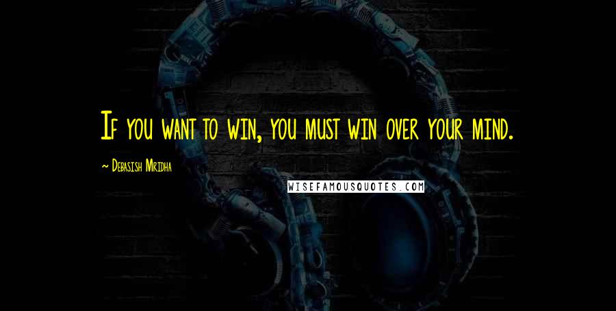 Debasish Mridha Quotes: If you want to win, you must win over your mind.