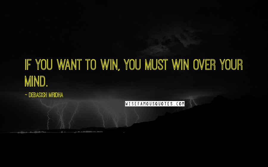 Debasish Mridha Quotes: If you want to win, you must win over your mind.