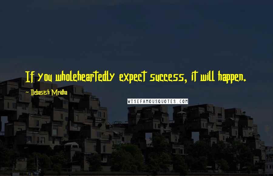 Debasish Mridha Quotes: If you wholeheartedly expect success, it will happen.