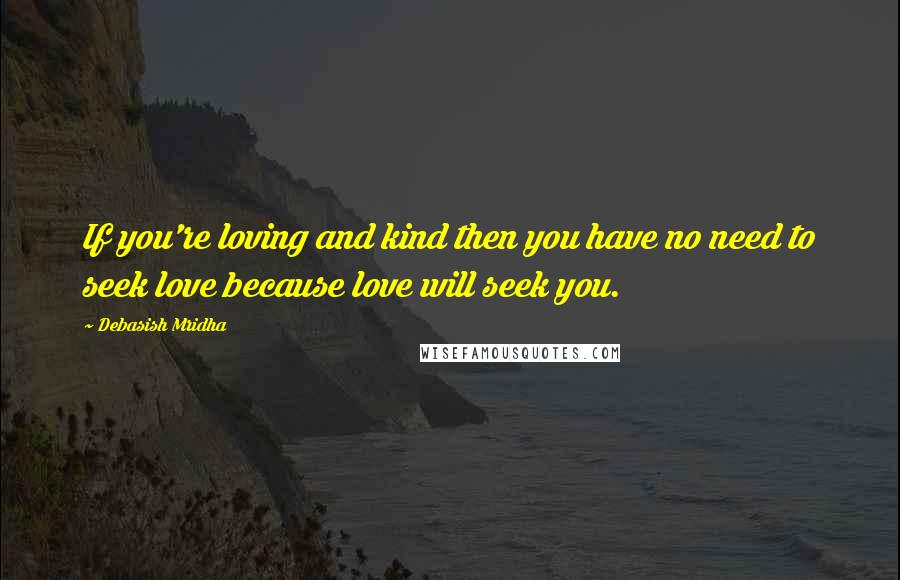 Debasish Mridha Quotes: If you're loving and kind then you have no need to seek love because love will seek you.