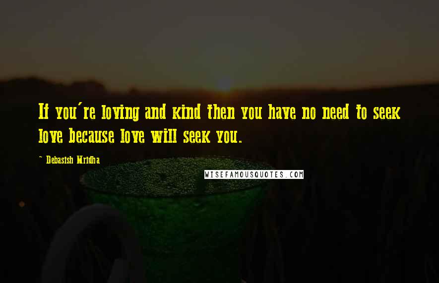 Debasish Mridha Quotes: If you're loving and kind then you have no need to seek love because love will seek you.