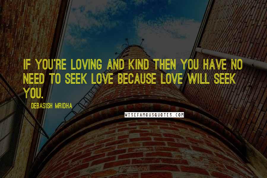 Debasish Mridha Quotes: If you're loving and kind then you have no need to seek love because love will seek you.