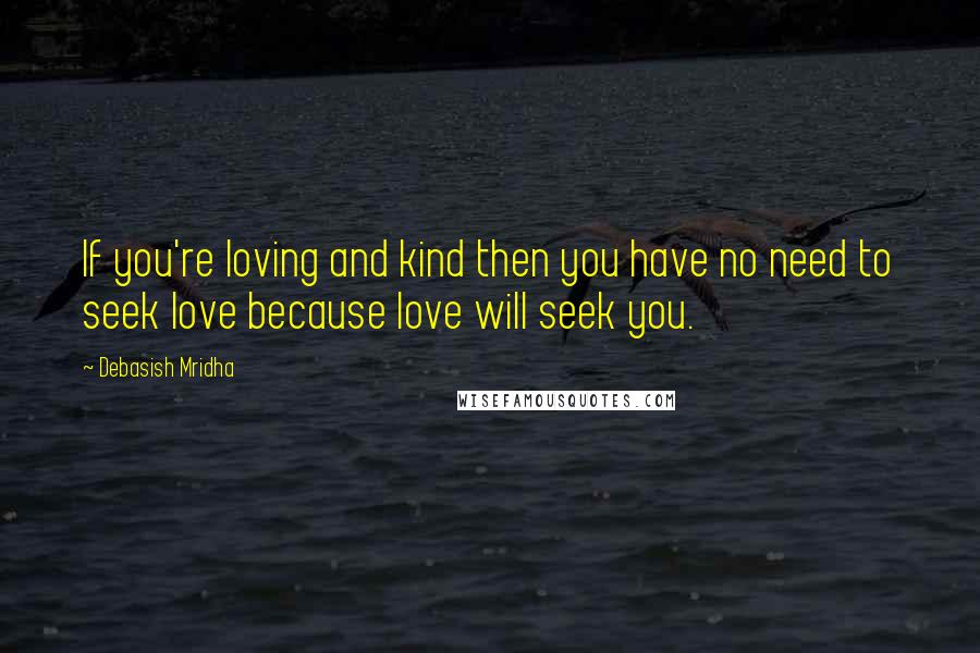 Debasish Mridha Quotes: If you're loving and kind then you have no need to seek love because love will seek you.