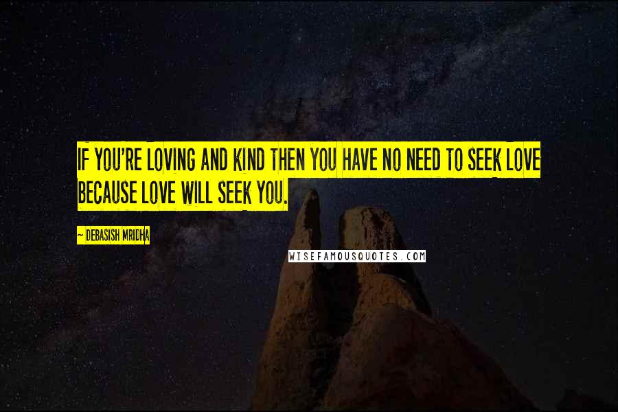 Debasish Mridha Quotes: If you're loving and kind then you have no need to seek love because love will seek you.