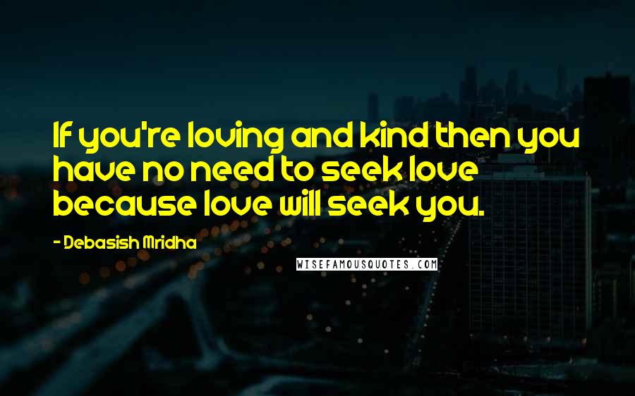 Debasish Mridha Quotes: If you're loving and kind then you have no need to seek love because love will seek you.
