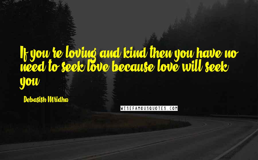 Debasish Mridha Quotes: If you're loving and kind then you have no need to seek love because love will seek you.
