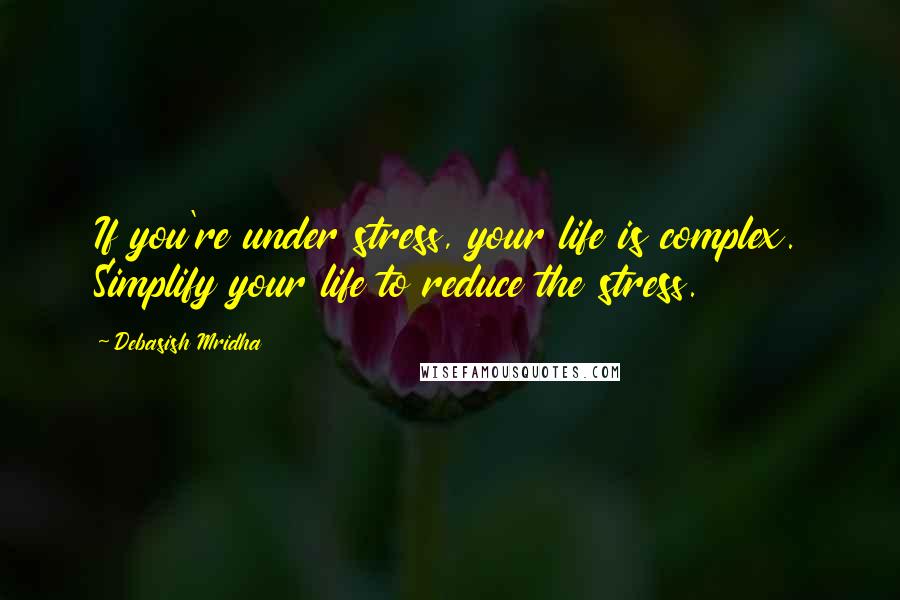 Debasish Mridha Quotes: If you're under stress, your life is complex. Simplify your life to reduce the stress.