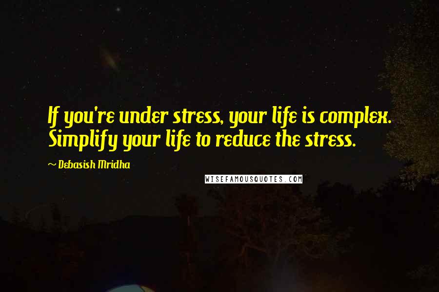 Debasish Mridha Quotes: If you're under stress, your life is complex. Simplify your life to reduce the stress.