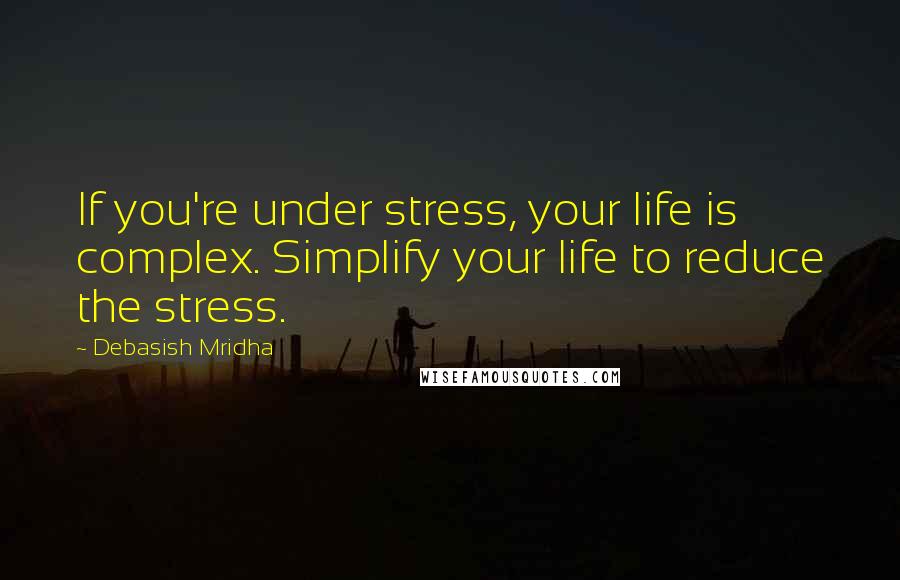 Debasish Mridha Quotes: If you're under stress, your life is complex. Simplify your life to reduce the stress.