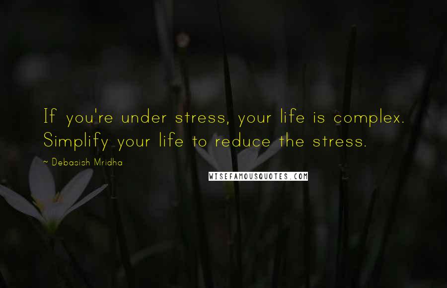 Debasish Mridha Quotes: If you're under stress, your life is complex. Simplify your life to reduce the stress.