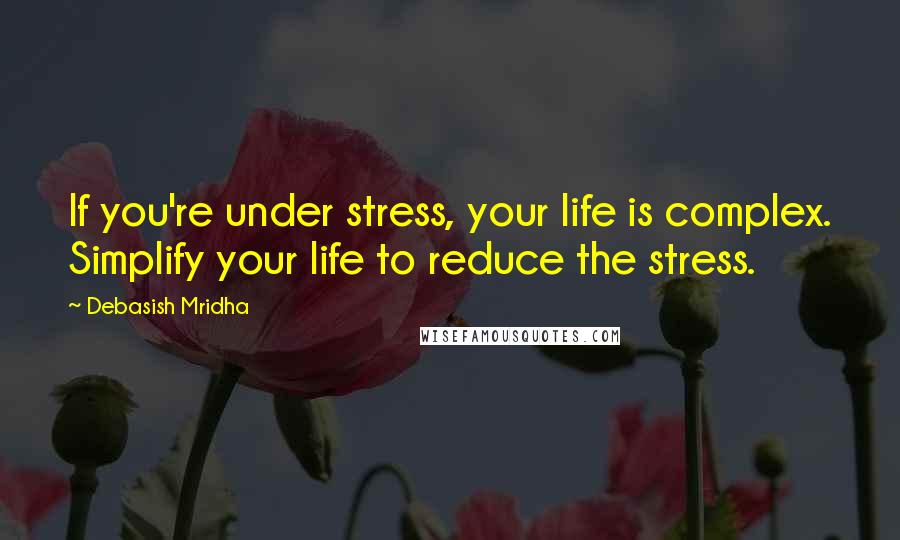 Debasish Mridha Quotes: If you're under stress, your life is complex. Simplify your life to reduce the stress.