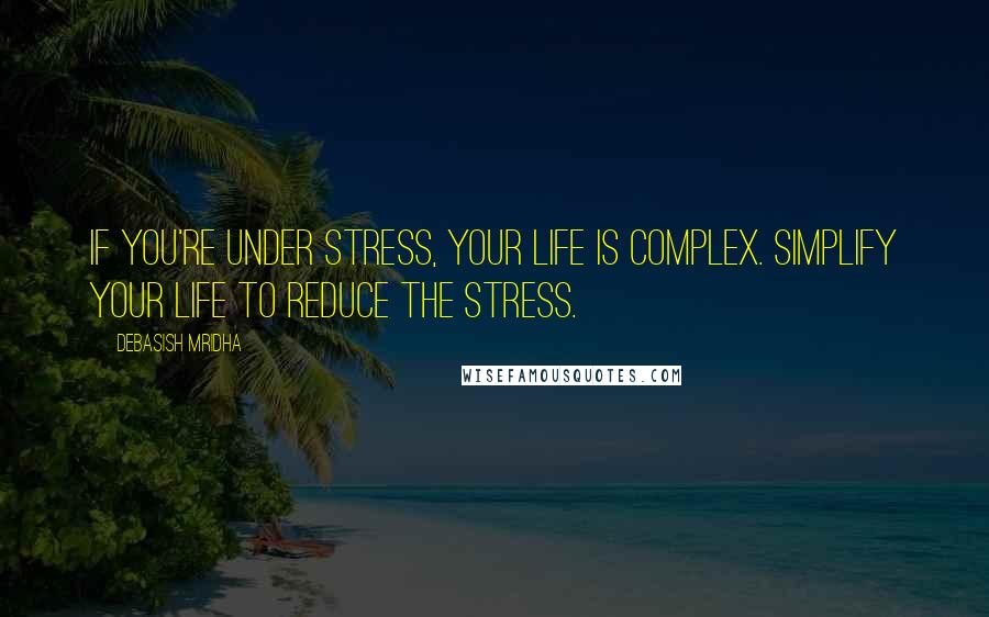 Debasish Mridha Quotes: If you're under stress, your life is complex. Simplify your life to reduce the stress.