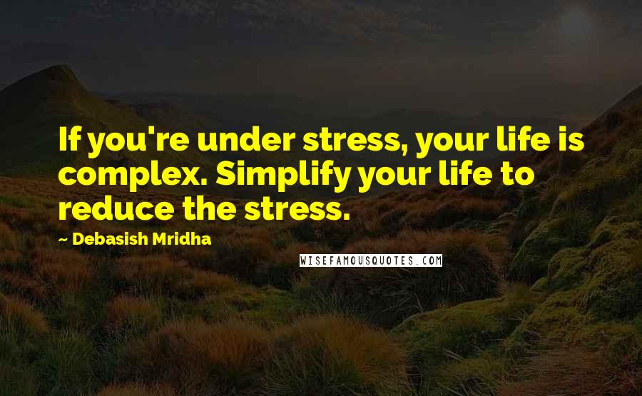 Debasish Mridha Quotes: If you're under stress, your life is complex. Simplify your life to reduce the stress.