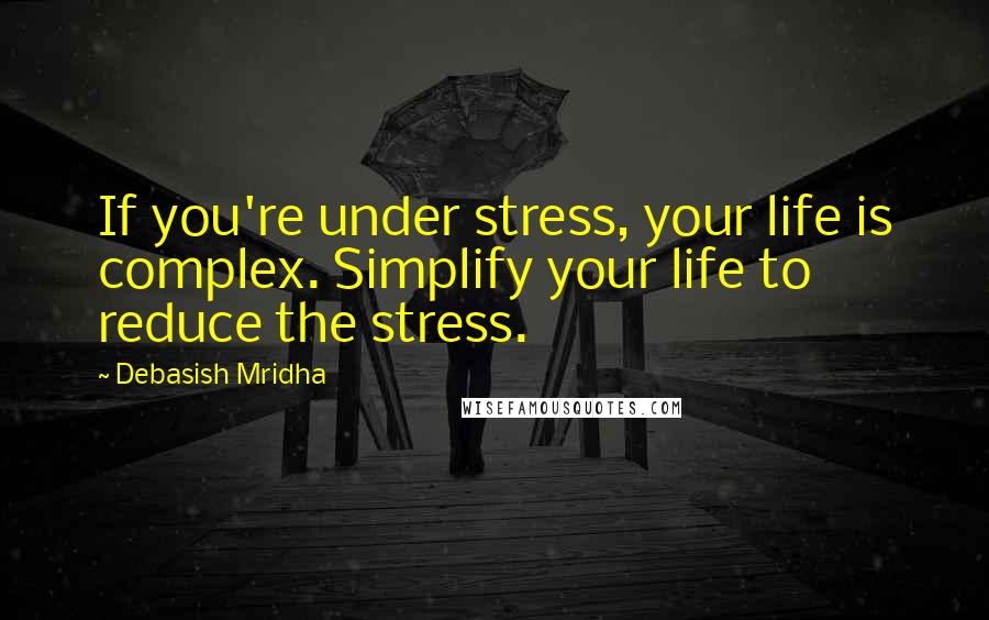 Debasish Mridha Quotes: If you're under stress, your life is complex. Simplify your life to reduce the stress.