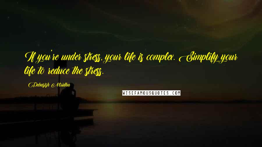 Debasish Mridha Quotes: If you're under stress, your life is complex. Simplify your life to reduce the stress.