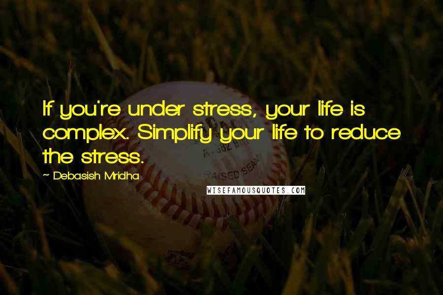 Debasish Mridha Quotes: If you're under stress, your life is complex. Simplify your life to reduce the stress.