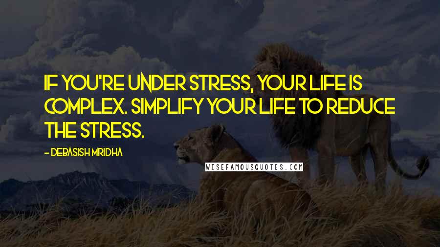 Debasish Mridha Quotes: If you're under stress, your life is complex. Simplify your life to reduce the stress.