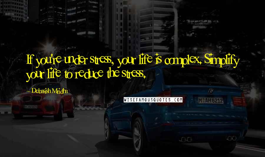 Debasish Mridha Quotes: If you're under stress, your life is complex. Simplify your life to reduce the stress.