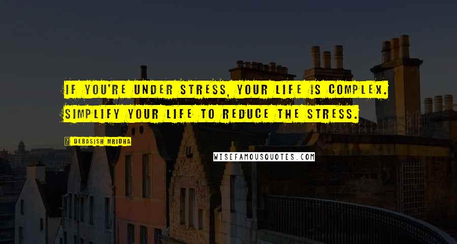 Debasish Mridha Quotes: If you're under stress, your life is complex. Simplify your life to reduce the stress.