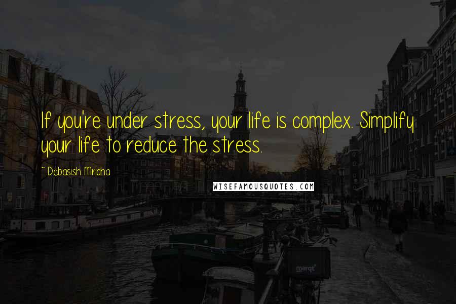 Debasish Mridha Quotes: If you're under stress, your life is complex. Simplify your life to reduce the stress.