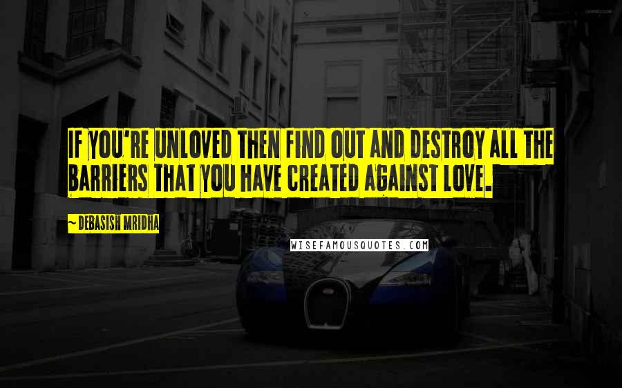 Debasish Mridha Quotes: If you're unloved then find out and destroy all the barriers that you have created against love.