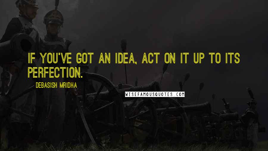 Debasish Mridha Quotes: If you've got an idea, act on it up to its perfection.