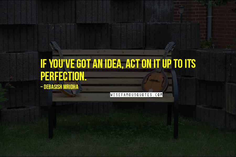 Debasish Mridha Quotes: If you've got an idea, act on it up to its perfection.