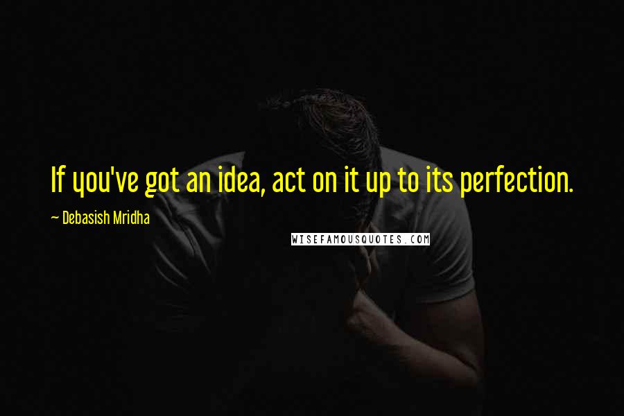 Debasish Mridha Quotes: If you've got an idea, act on it up to its perfection.