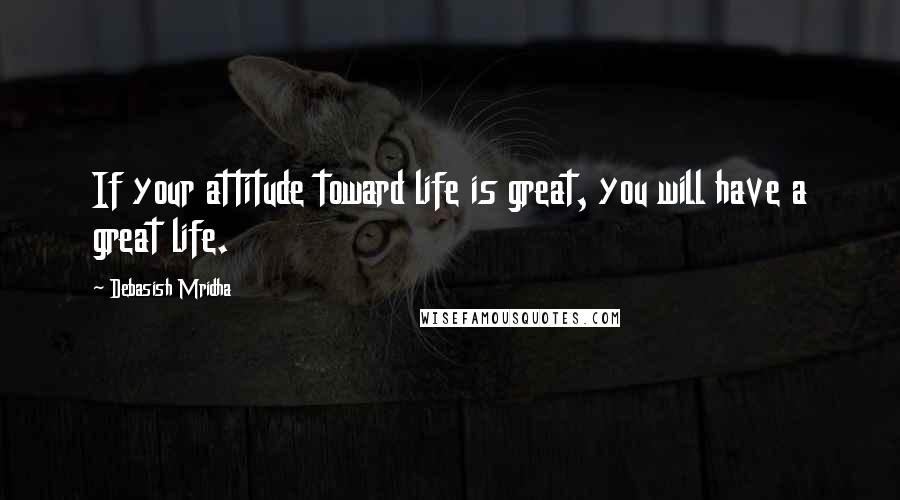 Debasish Mridha Quotes: If your attitude toward life is great, you will have a great life.