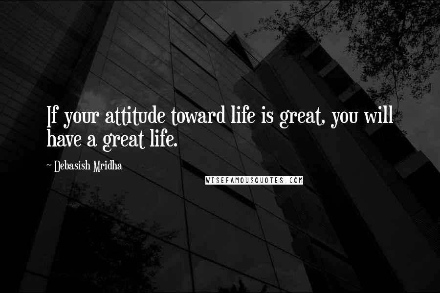 Debasish Mridha Quotes: If your attitude toward life is great, you will have a great life.